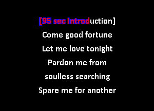 I133 mlnhmluctionl
Come good fortune
Let me love tonight

Pardon me from

soulless searching

Spare me for another
