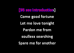 E3 mlshnhmttml
Come good fortune

Let me love tonight

Pardon me from

soulless searching

Spare me for another