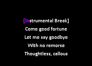 Unstrumental Breakl

Come good fortune
Let me say goodbye
With no remorse

Thoughtless, callous
