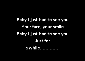 Babyl just had to see you
Your face, your smile

Baby I just had to see you

Just for
a while ..............
