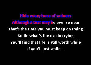 That's the time you must keep on trying
Smile what's the use in crying
You'll find that life is still worth while

lfyou'lljust smile...