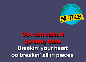 Breakin, your heart
00 breakin, all in pieces