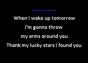 When I wake up tomorrow
I'm gonna throw

my arms around you

Thank my lucky stars I found you