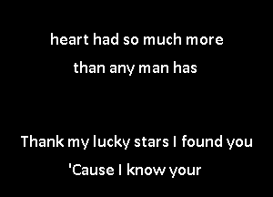 heart had so much more

than any man has

Thank my lucky stars I found you

'Cause I know your