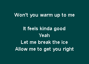 Won't you warm up to me

It feels kinda good
Yeah
Let me break the ice
Allow me to get you right