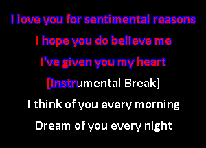 Ilmvauferccnumcmdrcccsm
Ihspovaueabdlcmmo

IWMvaumvhcat
nmtrumental Breakl

I think of you every morning

Dream of you every night