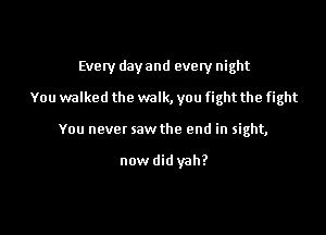 Evely day and every night

You walked the walk, you fight the fight

You never saw the end in sight,

now did yah?