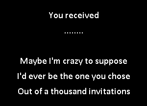 You received

Maybe I'm crazy to suppose

I'd ever be the one you chose

Out of a thousand invitations