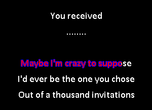 You received

I'd ever be the one you chose

Out of a thousand invitations