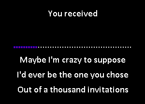 You received

Maybe I'm crazy to suppose

I'd ever be the one you chose

Out of a thousand invitations