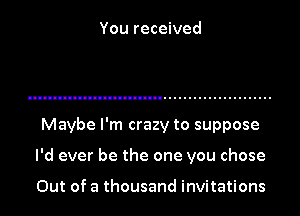 You received

Maybe I'm crazy to suppose

I'd ever be the one you chose

Out of a thousand invitations