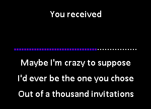You received

Maybe I'm crazy to suppose

I'd ever be the one you chose

Out of a thousand invitations