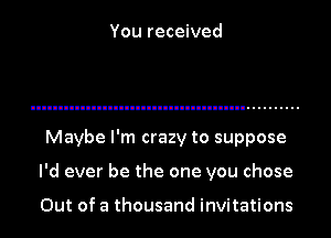 You received

Maybe I'm crazy to suppose
I'd ever be the one you chose

Out of a thousand invitations