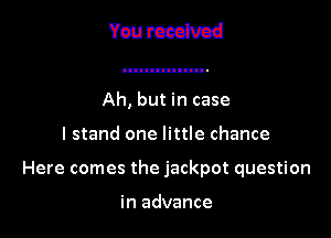 Yourcedvcd

Ah, but in case

I stand one little chance

Here comes the jackpot question

in advance