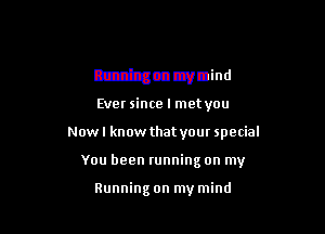 mmrunning on my,
Running on my mind
Ever since I metyou

Now I know that your special

You been running on my