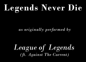 Legendls Never Die

as originally polformd by

League of Legends

(ji. Again The Current)
