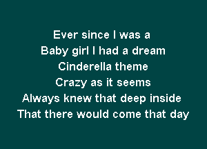 Ever since I was a
Baby girl I had a dream
Cinderella theme

Crazy as it seems
Always knew that deep inside
That there would come that day