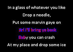 In a glass of whatever you like

You ecn piehlt up mm
Girl I'll bring ya back

Baby you can crash

At my place and drop some ice