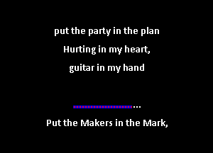 put the party in the plan

Hurting in my heart,
guitar in my hand

vut the Makers in the Mark,