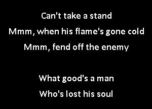 Can't take a stand

Mmm, when his flame's gone cold

Mmm, fend off the enemy

What good's a man

Who's lost his soul