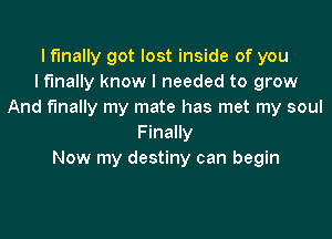 I finally got lost inside of you
I finally know I needed to grow
And finally my mate has met my soul

Finally
Now my destiny can begin