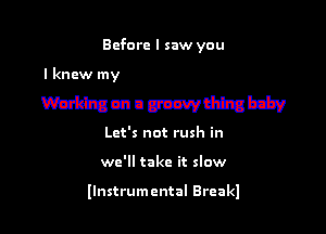 Before I saw you

Wham n Mthing baby

Let's not rush in
we'll take it slow

llnstrumcntal Breakl