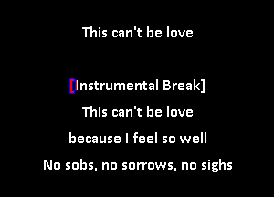 This can't he love

Dnstrumental Break)

This can't he love
because I feel so well

No sobs, no sorrows, no sighs