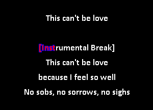 This can't he love

nwrumental Break)

This can't he love
because I feel so well

No sobs, no sorrows, no sighs