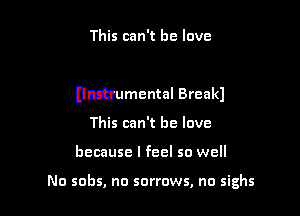 This can't he love

unumental Break)

This can't he love
because I feel so well

No sobs, no sorrows, no sighs