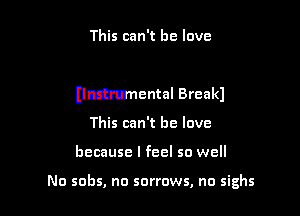 This can't he love

nmental Break)

This can't he love
because I feel so well

No sobs, no sorrows, no sighs