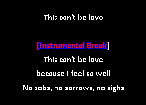 This can't he love

nmm

This can't he love
because I feel so well

No sobs, no sorrows, no sighs