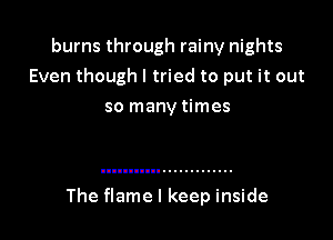 burns through rainy nights
Even though I tried to put it out

so many times

The flame I keep inside