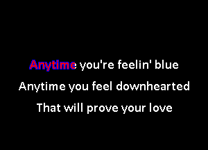 Anytime you're feelin' blue

Anytime you feel downhearted

That will prove your love