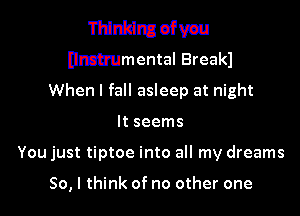 Thinking ofvau
Elmhumental Breakl
When I fall asleep at night

It seems

You just tiptoe into all my dreams

So, I think of no other one