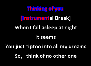 Thinking ofvau
IJmhumcntal Break)
When I fall asleep at night

It seems
You just tiptoe into all my dreams

50, I think of no other one