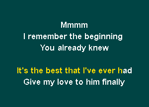 Mmmm
I remember the beginning
You already knew

It's the best that I've ever had
Give my love to him finally