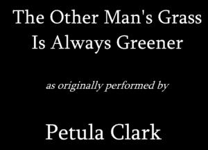 The Other Man's Grass
Is Always Greener

meafbnnedby

Petula Clark