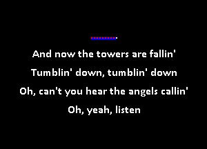 And now the towers are fallin'

Tumblin' down, tumblin' down

0h, can't you hear the angels callin'

Oh, yeah, listen