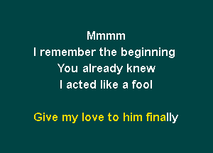 Mmmm
I remember the beginning
You already knew
I acted like a fool

Give my love to him finally