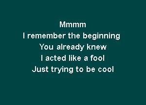 Mmmm
I remember the beginning
You already knew

I acted like a fool
Just trying to be cool