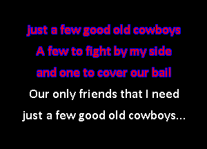 Muhammadeswbwa
Ai'cwteflmtbvmvddo
mmwmwbdl

Our only friends that I need

just a few good old cowboys...
