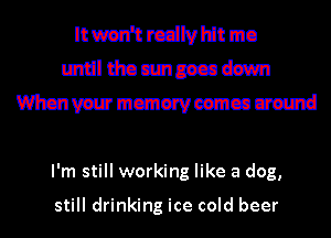 Itwan'trcdlvidtmo
Imulmumuecaesem
mywacmmeemcaum

I'm still working like a dog,

still drinking ice cold beer