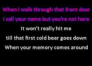 muwkmmmm
Iedlvwnzmobmmronethcro

It won't really hit me
till that first cold beer goes down

When your memory comes around