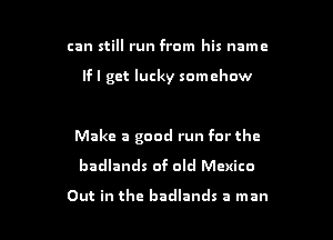 can still run from his name

If I get lucky somehow

Make a good run for the
badlands of aid Mexico

Out in the badlands a man I