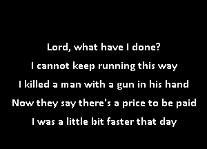 Lord, what have I done?
I cannot keep running this way
I killed a man with a gun in his hand
Now they say there's a price to be paid

lwas a little bit faster that day