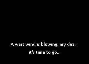 A west wind is blowing, my dear ,

it's time to go...