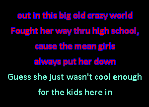 out In thin bis aid mvwaid

Fumhcrmvtinummcsimi,
mmmmmdo

m put her dawn
Guess she just wasn't cool enough

for the kids here in