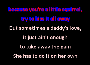 bcnmvau'roullttlo carlnd.
wwldcalt dl m
But sometimes a daddy's love,
it just ain't enough
to take away the pain

She has to do it on her own