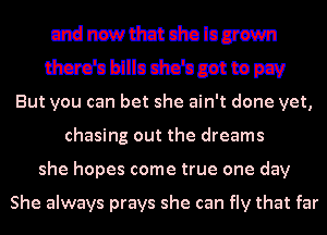 Utdnswtimdnlnarswn
timo'ubillodn'omttepcv

But you can bet she ain't done yet,
chasing out the dreams
she hopes come true one day

She always prays she can fly that far