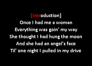 Ilntroductionl
Once I had me a woman
Everything was goin' my way
She thought I had hung the moon
And she had an angel's face
Til' one night I pulled in my drive